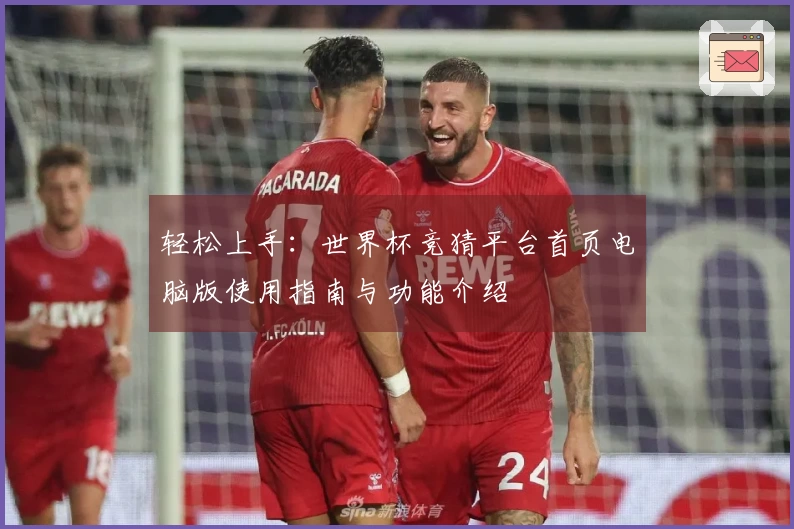 轻松上手：世界杯竞猜平台首页电脑版使用指南与功能介绍