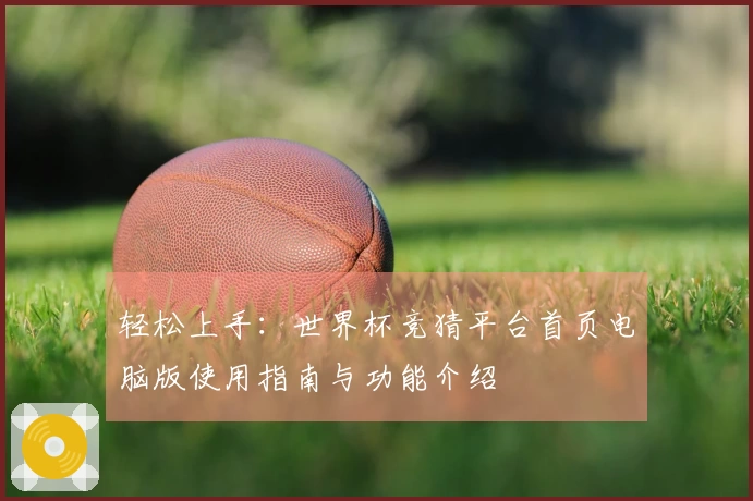 轻松上手：世界杯竞猜平台首页电脑版使用指南与功能介绍