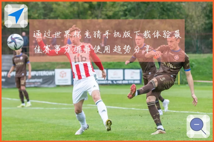 通过世界杯竞猜手机版下载体验最佳赛事分析和使用趋势分享