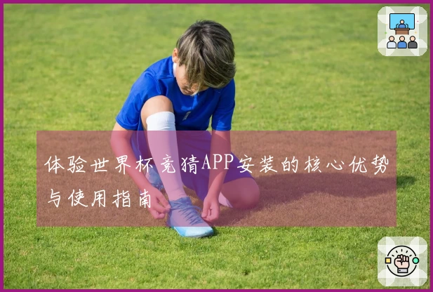 体验世界杯竞猜APP安装的核心优势与使用指南