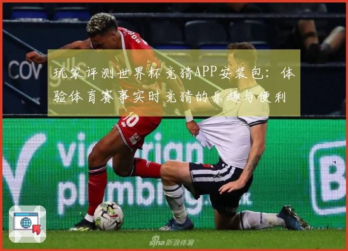 玩家评测世界杯竞猜APP安装包：体验体育赛事实时竞猜的乐趣与便利